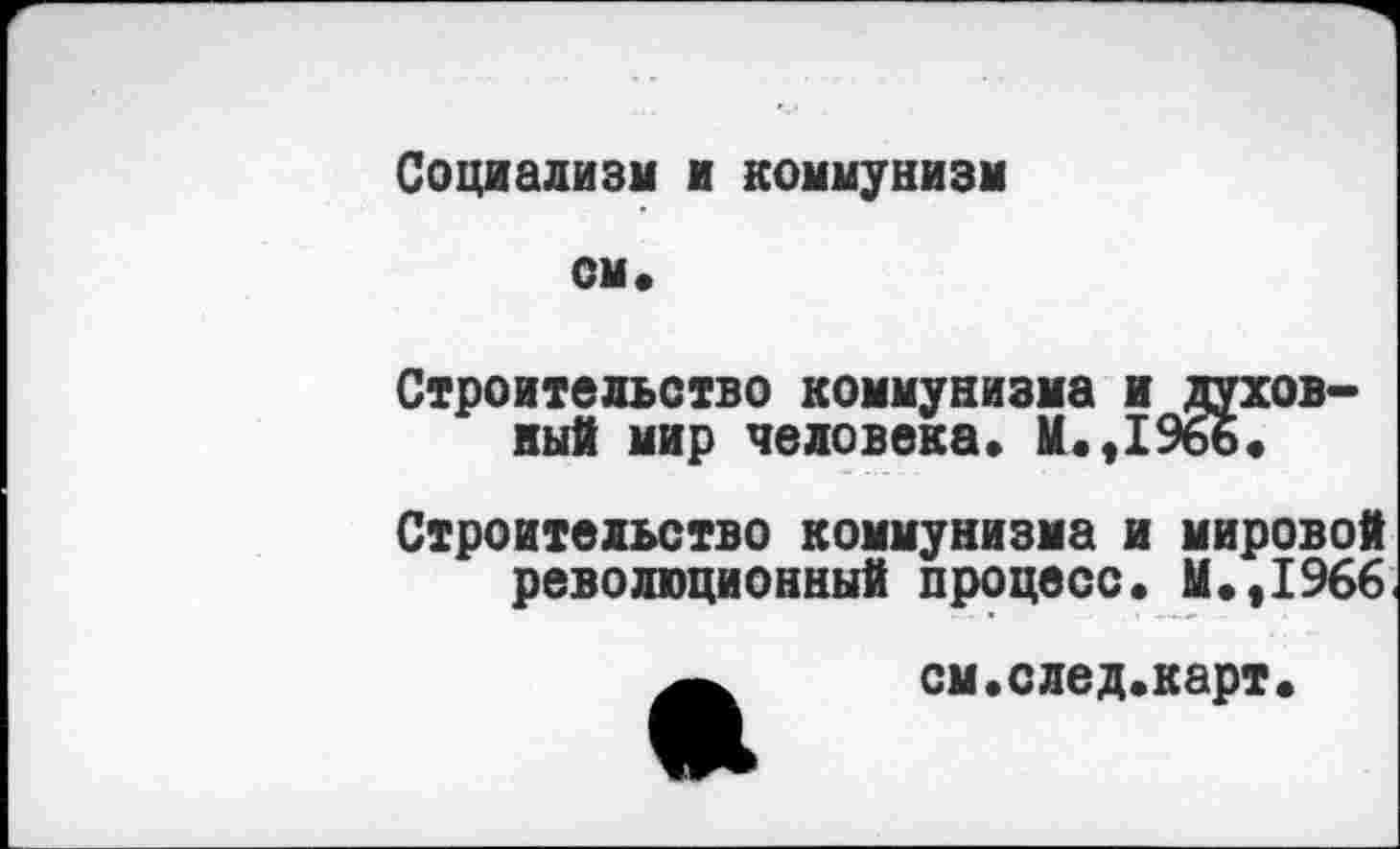 ﻿Социализм и коммунизм см«
Строительство коммунизма и духовный мир человека» К.,1966«
Строительство коммунизма и мировой революционный процесс« М.,1966
см.след.карт